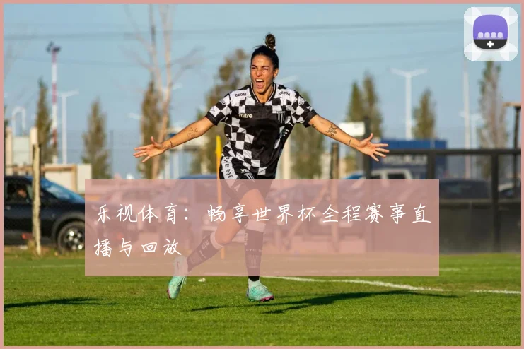 乐视体育：畅享世界杯全程赛事直播与回放