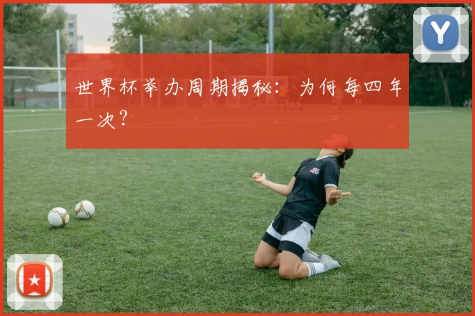 世界杯举办周期揭秘：为何每四年一次？