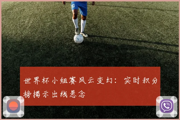 世界杯小组赛风云变幻:实时积分榜揭示出线悬念