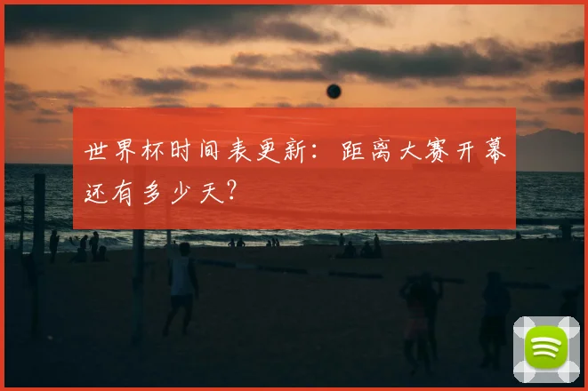 世界杯时间表更新：距离大赛开幕还有多少天？