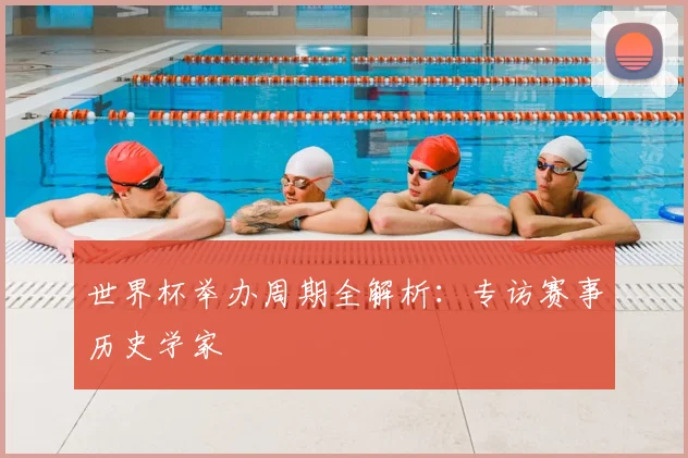 世界杯举办周期全解析：专访赛事历史学家