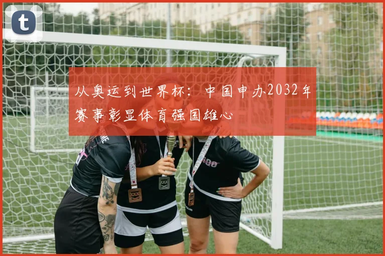 从奥运到世界杯：中国申办2032年赛事彰显体育强国雄心