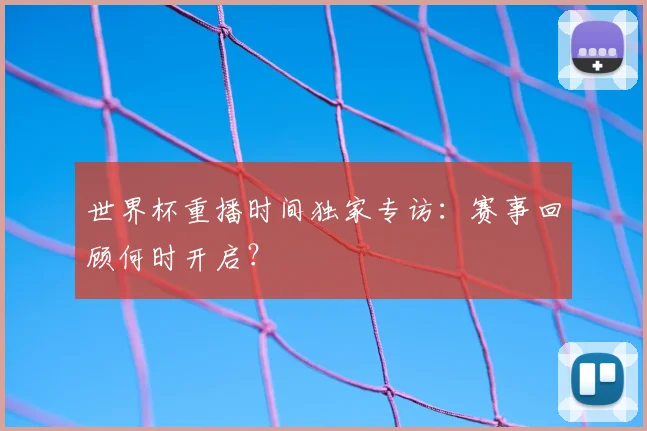 世界杯重播时间独家专访：赛事回顾何时开启？