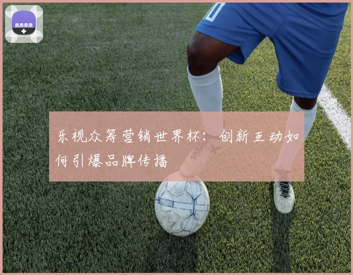 乐视众筹营销世界杯：创新互动如何引爆品牌传播
