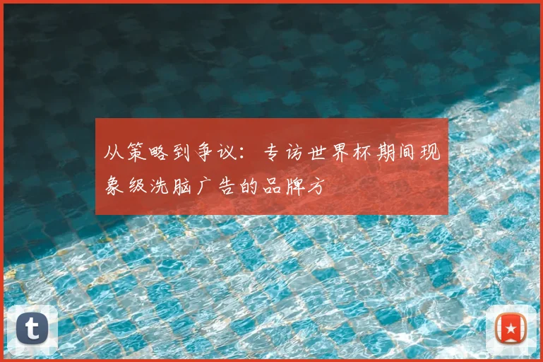 从策略到争议:专访世界杯期间现象级洗脑广告的品牌方