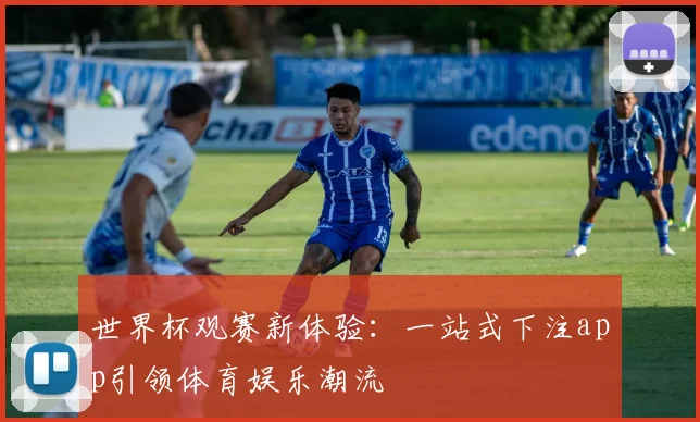 世界杯观赛新体验：一站式下注app引领体育娱乐潮流