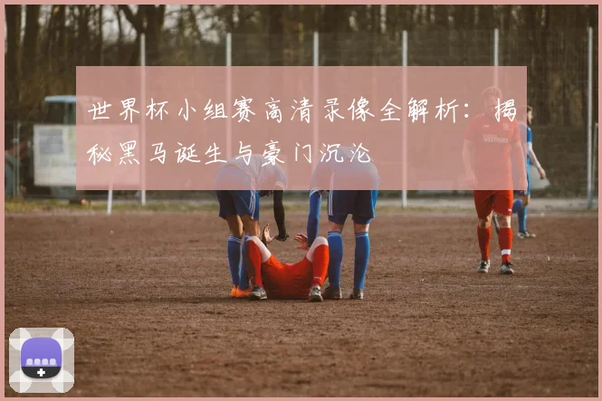 世界杯小组赛高清录像全解析：揭秘黑马诞生与豪门沉沦