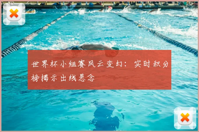 世界杯小组赛风云变幻：实时积分榜揭示出线悬念