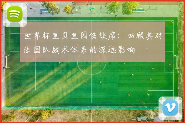 世界杯里贝里因伤缺席：回顾其对法国队战术体系的深远影响