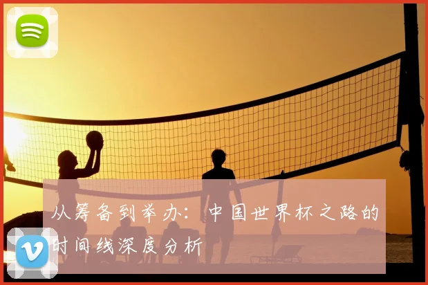 从筹备到举办:中国世界杯之路的时间线深度分析