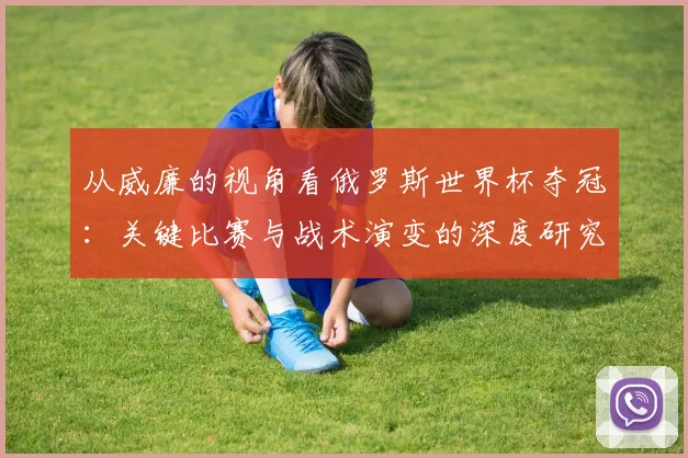 从威廉的视角看俄罗斯世界杯夺冠：关键比赛与战术演变的深度研究