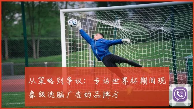 从策略到争议：专访世界杯期间现象级洗脑广告的品牌方