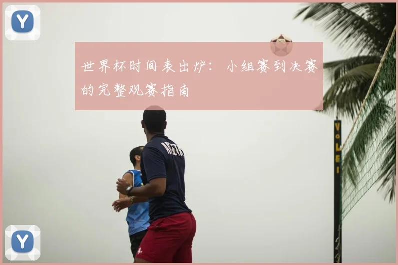 世界杯时间表出炉：小组赛到决赛的完整观赛指南