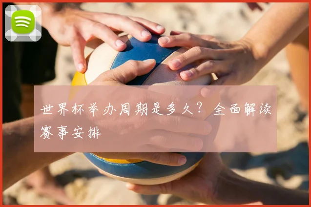 世界杯举办周期是多久？全面解读赛事安排