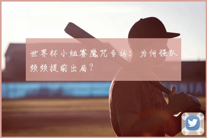 世界杯小组赛魔咒专访:为何强队频频提前出局?