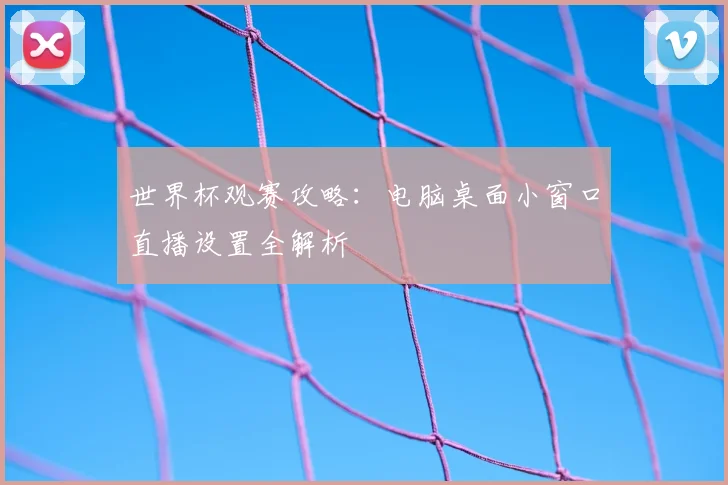 世界杯观赛攻略：电脑桌面小窗口直播设置全解析