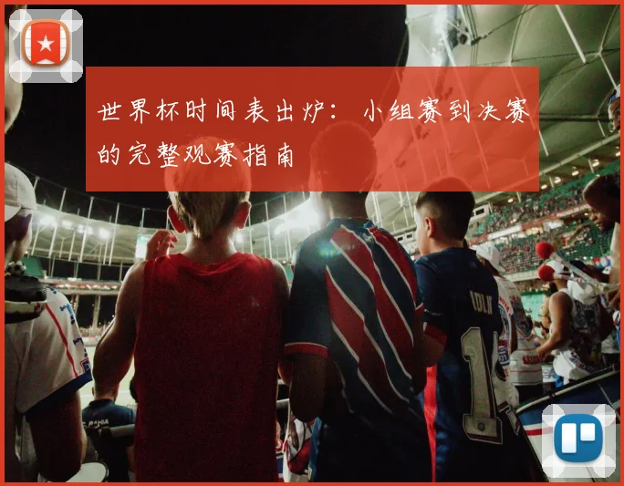 世界杯时间表出炉：小组赛到决赛的完整观赛指南