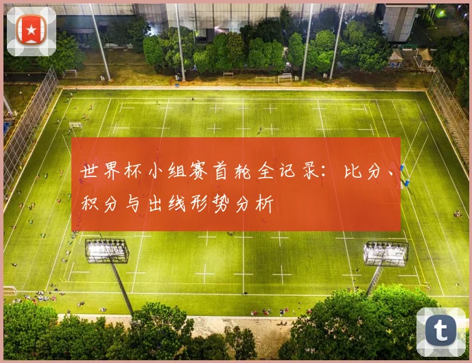 世界杯小组赛首轮全记录:比分、积分与出线形势分析