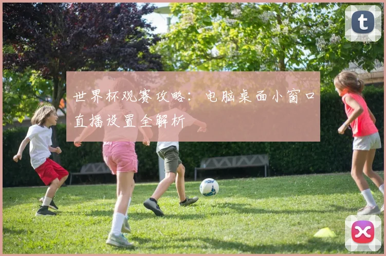 世界杯观赛攻略：电脑桌面小窗口直播设置全解析