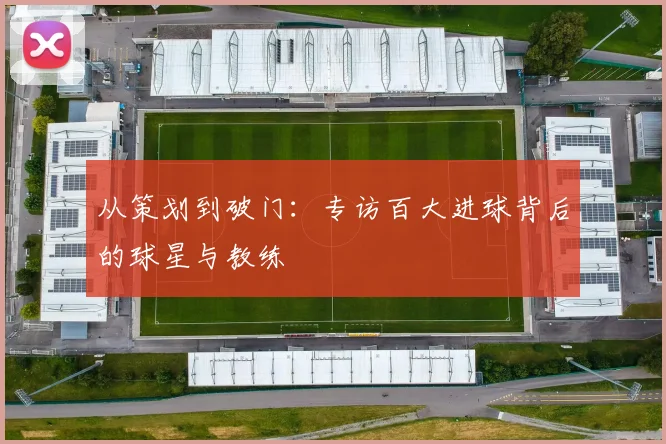 从策划到破门：专访百大进球背后的球星与教练