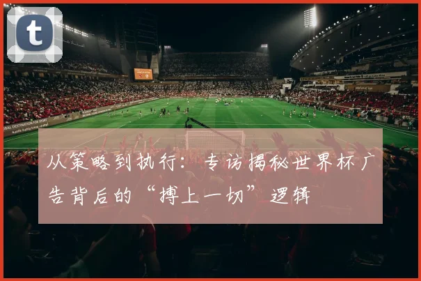 从策略到执行：专访揭秘世界杯广告背后的“搏上一切”逻辑