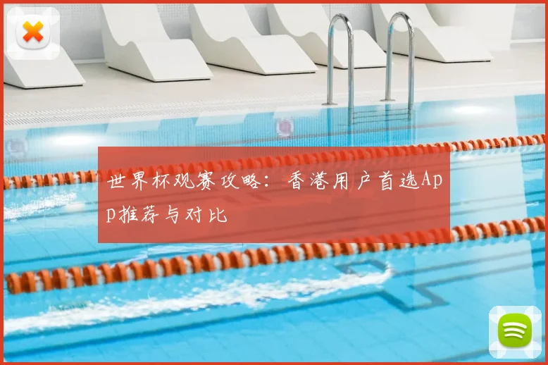 世界杯观赛攻略:香港用户首选App推荐与对比