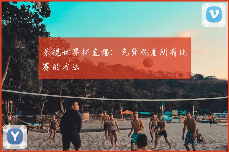 乐视世界杯直播：免费观看所有比赛的方法